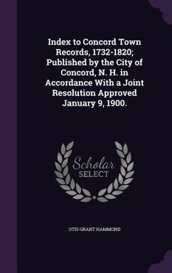 Index to Concord Town Records, 1732-1820; Published by the City of Concord, N. H. in Accordance With a Joint Resolution Approved January 9, 1900. - Hammond, Otis Grant