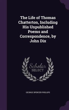 The Life of Thomas Chatterton, Including His Unpublished Poems and Correspondence, by John Dix - Phillips, George Spencer