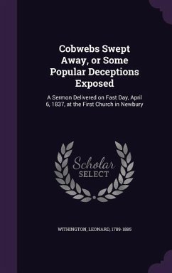 Cobwebs Swept Away, or Some Popular Deceptions Exposed: A Sermon Delivered on Fast Day, April 6, 1837, at the First Church in Newbury - Withington, Leonard