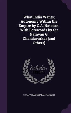 What India Wants; Autonomy Within the Empire by G.A. Natesan. With Forewords by Sir Narayan G. Chandavarkar [and Others] - Natesan, Ganapati Agraharam