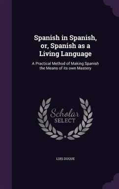 Spanish in Spanish, or, Spanish as a Living Language: A Practical Method of Making Spanish the Means of its own Mastery - Duque, Luis