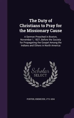 The Duty of Christians to Pray for the Missionary Cause: A Sermon Preached in Boston, November 1, 1827, Before the Society for Propagating the Gospel - Porter, Ebenezer