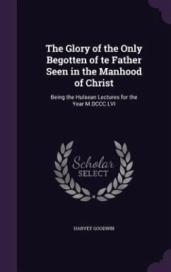 The Glory of the Only Begotten of te Father Seen in the Manhood of Christ: Being the Hulsean Lectures for the Year M.DCCC.LVI - Goodwin, Harvey