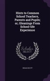 Hints to Common School Teachers, Parents and Pupils; or, Gleanings From School-life Experience