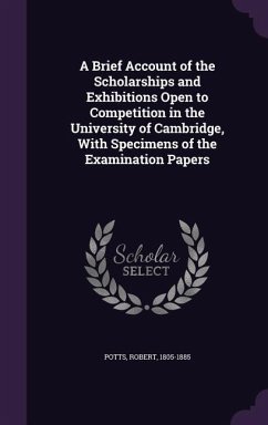 A Brief Account of the Scholarships and Exhibitions Open to Competition in the University of Cambridge, With Specimens of the Examination Papers - Potts, Robert