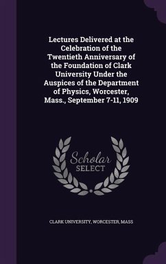 Lectures Delivered at the Celebration of the Twentieth Anniversary of the Foundation of Clark University Under the Auspices of the Department of Physics, Worcester, Mass., September 7-11, 1909