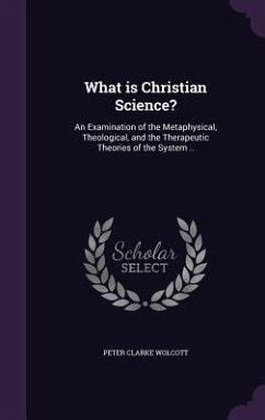 What is Christian Science?: An Examination of the Metaphysical, Theological, and the Therapeutic Theories of the System .. - Wolcott, Peter Clarke