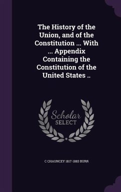The History of the Union, and of the Constitution ... With ... Appendix Containing the Constitution of the United States .. - Burr, C. Chauncey