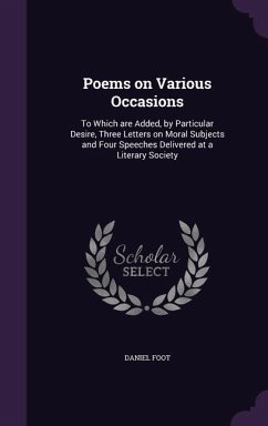 Poems on Various Occasions: To Which are Added, by Particular Desire, Three Letters on Moral Subjects and Four Speeches Delivered at a Literary So - Foot, Daniel