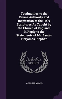 Testimonies to the Divine Authority and Inspiration of the Holy Scriptures As Taught by the Church of England. in Reply to the Statements of Mr. James Fitzjames Stephen - Mccaul, Alexander