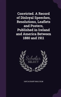 Convicted. A Record of Disloyal Speeches, Resolutions, Leaflets and Posters, Published in Ireland and America Between 1880 and 1911 - Malcolm, Ian Zachary