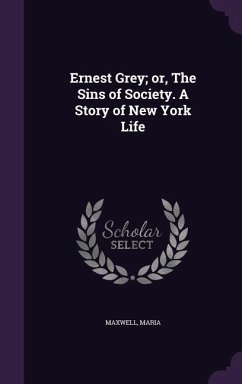 Ernest Grey; or, The Sins of Society. A Story of New York Life - Maria, Maxwell
