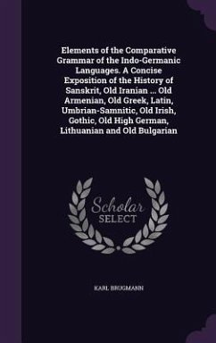 Elements of the Comparative Grammar of the Indo-Germanic Languages. A Concise Exposition of the History of Sanskrit, Old Iranian ... Old Armenian, Old - Brugmann, Karl