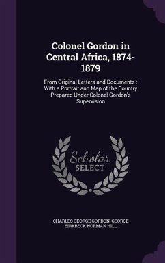 Colonel Gordon in Central Africa, 1874-1879: From Original Letters and Documents: With a Portrait and Map of the Country Prepared Under Colonel Gordon - Gordon, Charles George; Hill, George Birkbeck Norman
