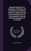 Imperial Chinese art; a Catalogue of Writings and Paintings by the Chinese Emperors, Empresses and Princes Dating From the T'ang Dynasty to the end of the Ch'ing Dynasty, A. D. 618-1912