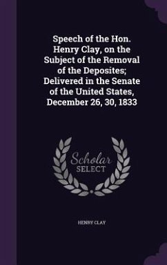 Speech of the Hon. Henry Clay, on the Subject of the Removal of the Deposites; Delivered in the Senate of the United States, December 26, 30, 1833 - Clay, Henry