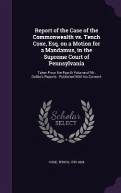 Report of the Case of the Commonwealth vs. Tench Coxe, Esq. on a Motion for a Mandamus, in the Supreme Court of Pennsylvania: Taken From the Fourth Vo - Coxe, Tench