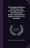 The Suppliant Maidens, The Persians, The Seven Against Thebes, The Prometheus Bound. Translated Into English Verse by E.D.A. Morshead