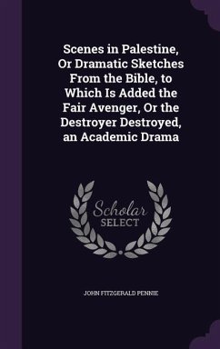 Scenes in Palestine, Or Dramatic Sketches From the Bible, to Which Is Added the Fair Avenger, Or the Destroyer Destroyed, an Academic Drama - Pennie, John Fitzgerald