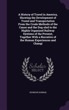 A History of Travel in America, Showing the Development of Travel and Transportation From the Crude Methods of the Canoe and the Dog-sled to the Highl - Dunbar, Seymour