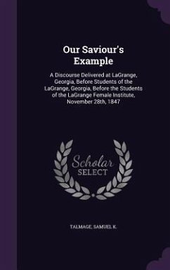 Our Saviour's Example: A Discourse Delivered at LaGrange, Georgia, Before Students of the LaGrange, Georgia, Before the Students of the LaGra - K, Talmage Samuel