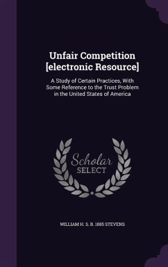 Unfair Competition [electronic Resource]: A Study of Certain Practices, With Some Reference to the Trust Problem in the United States of America - Stevens, William H. S. B.