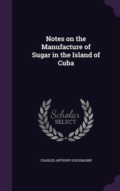 Notes on the Manufacture of Sugar in the Island of Cuba - Goessmann, Charles Anthony