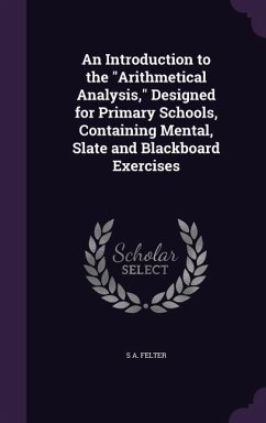 An Introduction to the Arithmetical Analysis, Designed for Primary Schools, Containing Mental, Slate and Blackboard Exercises - Felter, S. A.