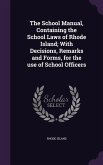 The School Manual, Containing the School Laws of Rhode Island; With Decisions, Remarks and Forms, for the use of School Officers