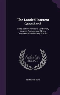 The Landed Interest Consider'd: Being Serious Advice to Gentlemen, Yeomen, Farmers, and Others, Concerned in the Ensuing Election - Kent, Yeoman Of