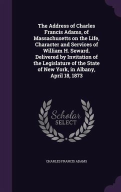 The Address of Charles Francis Adams, of Massachusetts on the Life, Character and Services of William H. Seward. Delivered by Invitation of the Legislature of the State of New York, in Albany, April 18, 1873 - Adams, Charles Francis