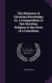 The Elements of Christian Knowledge; Or, a Compendium of the Christian Religion in the Form of a Catechism