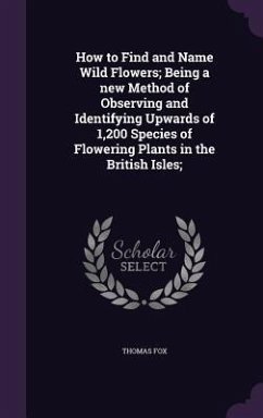 How to Find and Name Wild Flowers; Being a new Method of Observing and Identifying Upwards of 1,200 Species of Flowering Plants in the British Isles; - Fox, Thomas