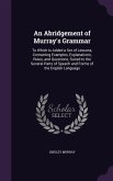 An Abridgement of Murray's Grammar: To Which Is Added a Set of Lessons, Containing Examples, Explanations, Rules, and Questions, Suited to the Severa