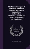 The Marine Transport of Petroleum. A Book for the use of Shipowners, Shipbuilders, Underwriters, Merchants, Captains, and Officers of Petroleum-carryi