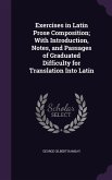 Exercises in Latin Prose Composition; With Introduction, Notes, and Passages of Graduated Difficulty for Translation Into Latin