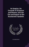 An Inquiry, On Grounds of Scripture and Reason, Into the Use and Import of the Eucharistic Symbols