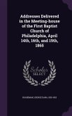 Addresses Delivered in the Meeting-house of the First Baptist Church of Philadelphia, April 14th, 16th, and 19th, 1865