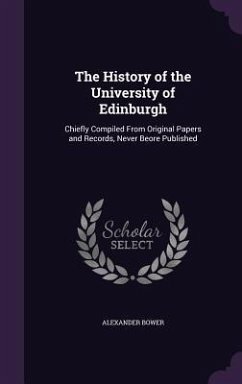 The History of the University of Edinburgh: Chiefly Compiled From Original Papers and Records, Never Beore Published - Bower, Alexander