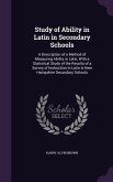 Study of Ability in Latin in Secondary Schools: A Description of a Method of Measuring Ability in Latin, With a Statistical Study of the Results of a