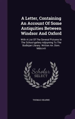 A Letter, Containing An Account Of Some Antiquities Between Windsor And Oxford: With A List Of The Several Pictures In The School-gallery Adjoyning To - Hearne, Thomas