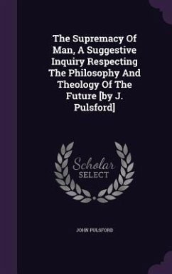 The Supremacy Of Man, A Suggestive Inquiry Respecting The Philosophy And Theology Of The Future [by J. Pulsford] - Pulsford, John