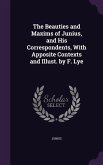 The Beauties and Maxims of Junius, and His Correspondents, With Apposite Contexts and Illust. by F. Lye