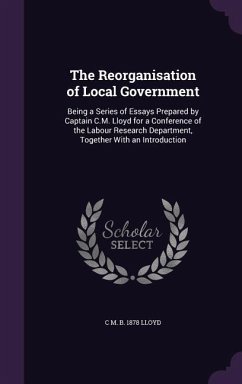 The Reorganisation of Local Government: Being a Series of Essays Prepared by Captain C.M. Lloyd for a Conference of the Labour Research Department, To - Lloyd, C. M. B. 1878