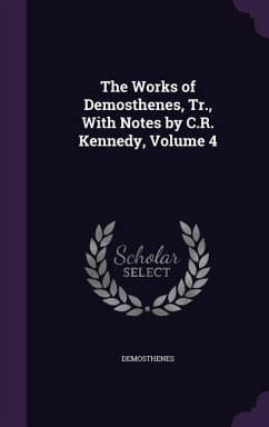 The Works of Demosthenes, Tr., With Notes by C.R. Kennedy, Volume 4 - Demosthenes
