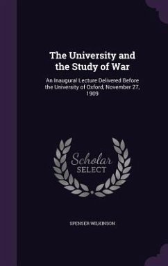 The University and the Study of War: An Inaugural Lecture Delivered Before the University of Oxford, November 27, 1909 - Wilkinson, Spenser