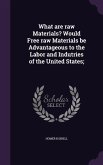 What are raw Materials? Would Free raw Materials be Advantageous to the Labor and Indutries of the United States;