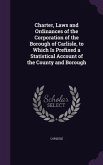 Charter, Laws and Ordinances of the Corporation of the Borough of Carlisle, to Which Is Prefixed a Statistical Account of the County and Borough