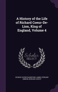 A History of the Life of Richard Coeur-De-Lion, King of England, Volume 4 - James, George Payne Rainsford; Gibbon, Edward; Guizot, Edward