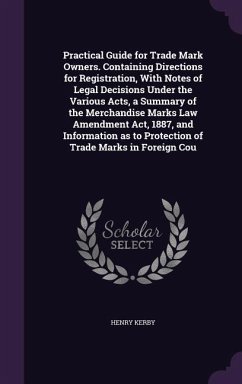 Practical Guide for Trade Mark Owners. Containing Directions for Registration, With Notes of Legal Decisions Under the Various Acts, a Summary of the - Kerby, Henry